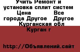  Учить Ремонт и установка сплит систем › Цена ­ 1 000 - Все города Другое » Другое   . Курганская обл.,Курган г.